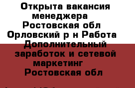 Открыта вакансия менеджера  - Ростовская обл., Орловский р-н Работа » Дополнительный заработок и сетевой маркетинг   . Ростовская обл.